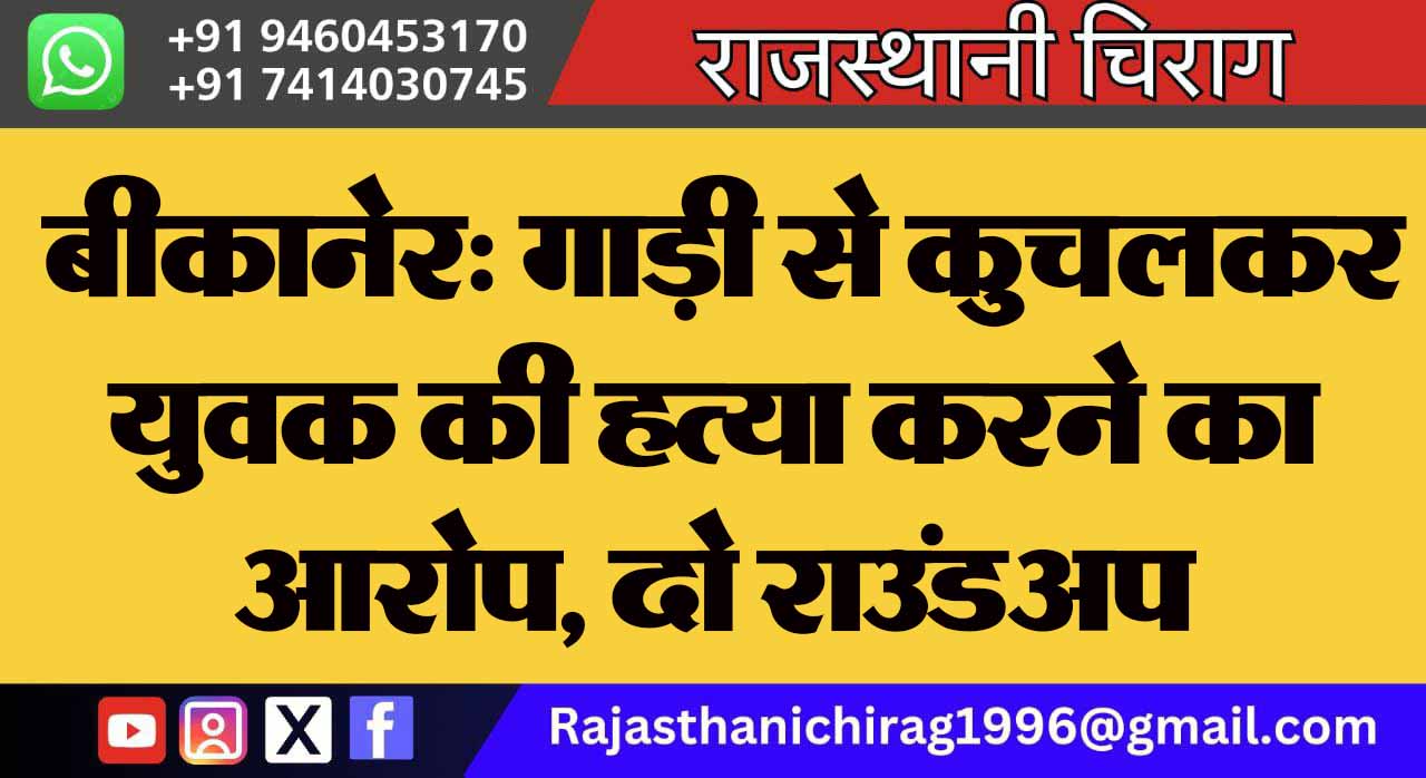 बीकानेर: गाड़ी से कुचलकर युवक की हत्या करने का आरोप, दो राउंडअप