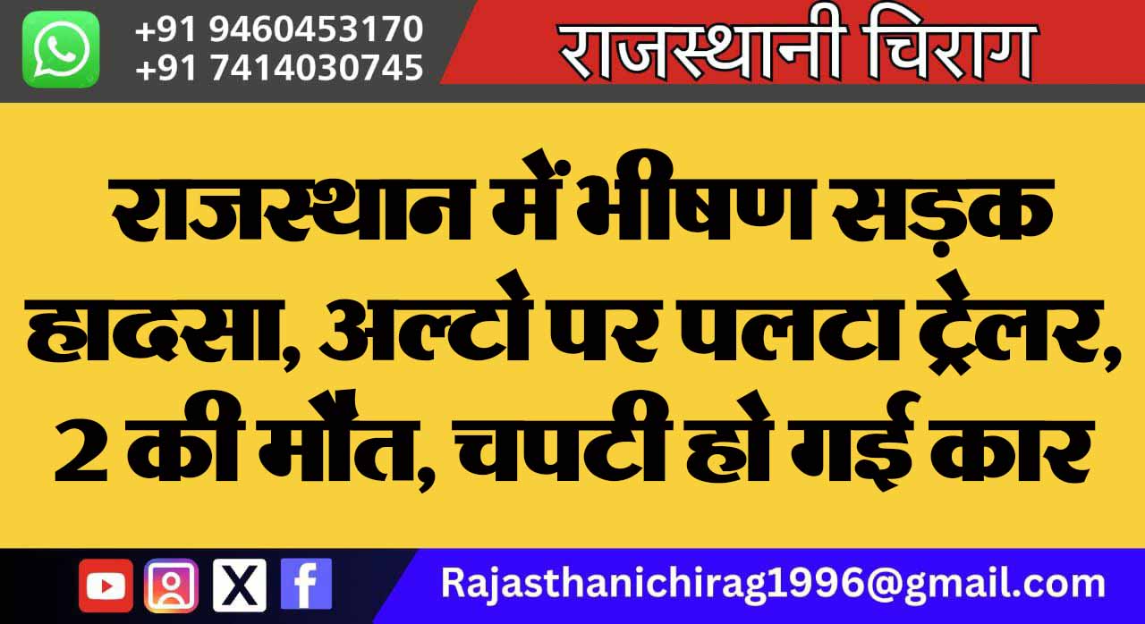 राजस्थान में भीषण सड़क हादसा, अल्टो पर पलटा ट्रेलर, 2 की मौत, चपटी हो गई कार