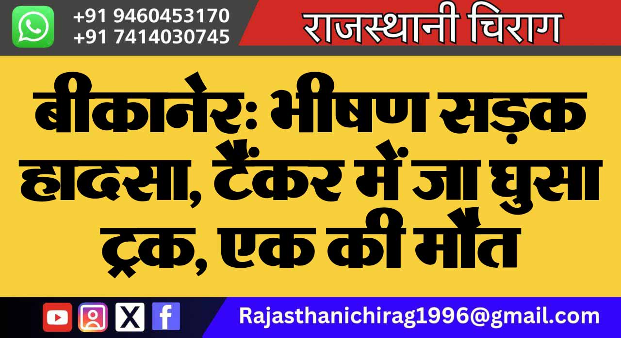 बीकानेर: भीषण सड़क हादसा, टैंकर में जा घुसा ट्रक, एक की मौत