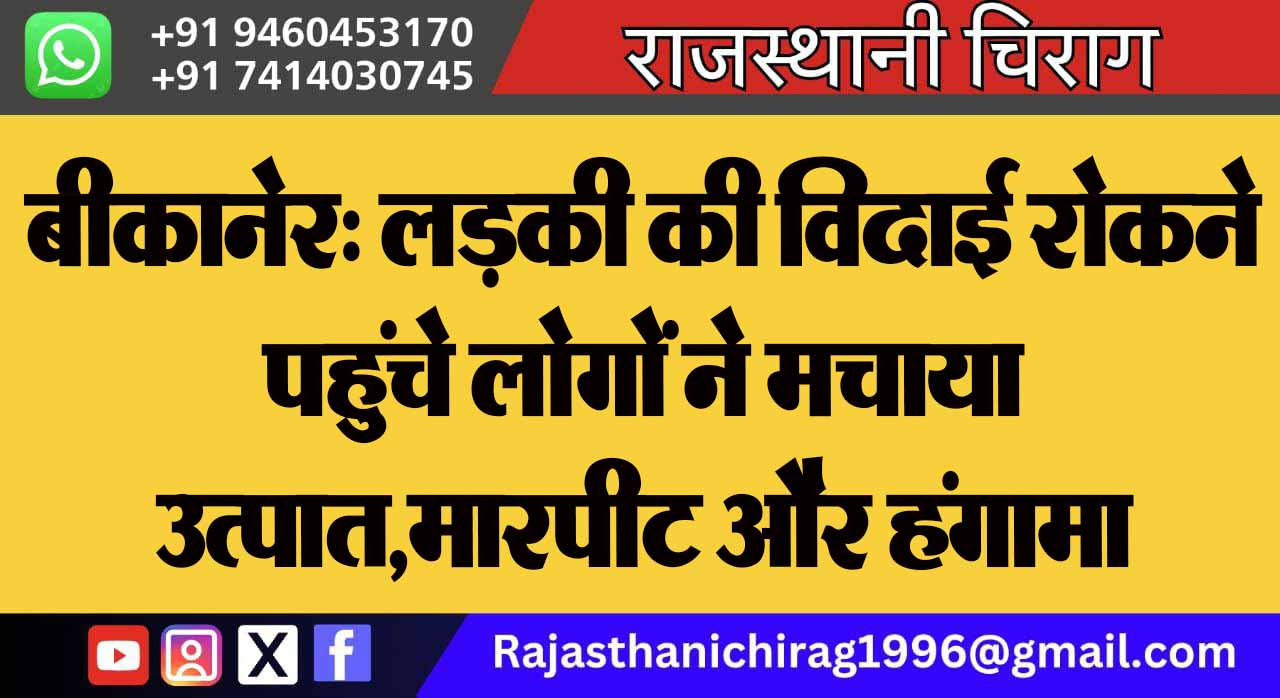 बीकानेर: लड़की की विदाई रोकने पहुंचे लोगों ने मचाया उत्पात, मारपीट और हंगामा