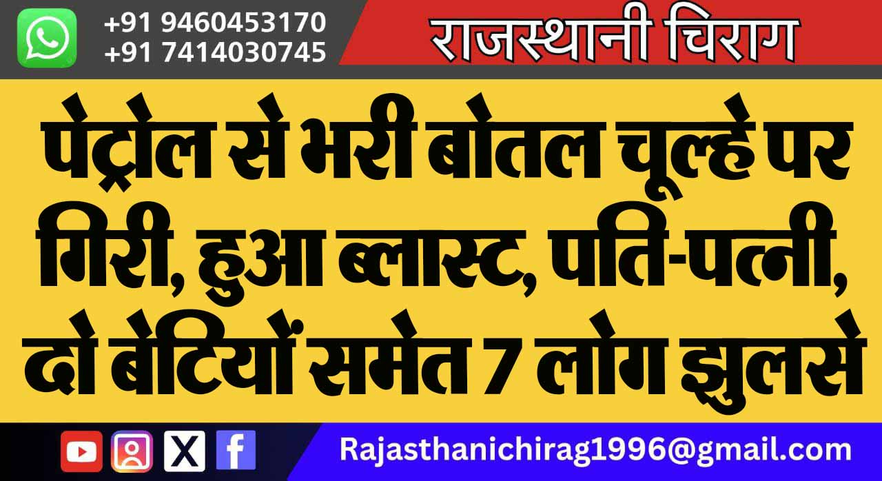 पेट्रोल से भरी बोतल चूल्हे पर गिरी, हुआ ब्लास्ट, पति-पत्नी, दो बेटियों समेत 7 लोग झुलसे