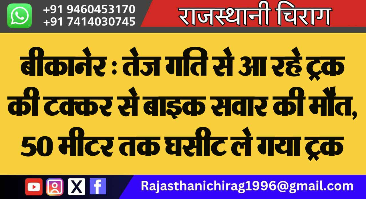 बीकानेर : तेज गति से आ रहे ट्रक की टक्कर से बाइक सवार की मौत, 50 मीटर तक घसीट ले गया ट्रक