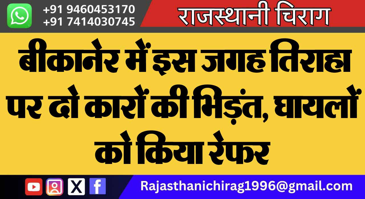 बीकानेर में इस जगह तिराहा पर दो कारों की भिड़ंत, घायलों को किया रेफर