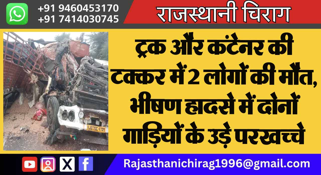 ट्रक और कंटेनर की टक्कर में 2 लोगों की मौत, भीषण हादसे में दोनों गाड़ियों के उड़े परखच्चे