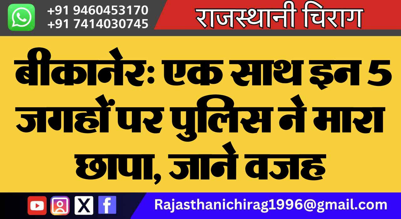 बीकानेर: एक साथ इन 5 जगहों पर पुलिस ने मारा छापा, जाने वजह