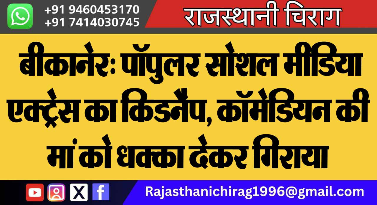 बीकानेर: पॉपुलर सोशल मीडिया एक्ट्रेस का किडनैप, कॉमेडियन की मां को धक्का देकर गिराया