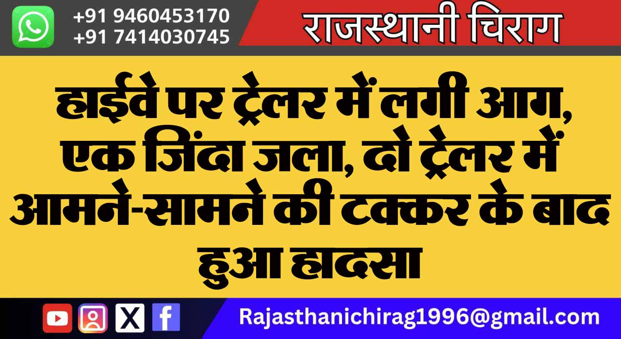 हाईवे पर ट्रेलर में लगी आग, एक ​जिंदा जला, दो ट्रेलर में आमने-सामने की टक्कर के बाद हुआ हादसा