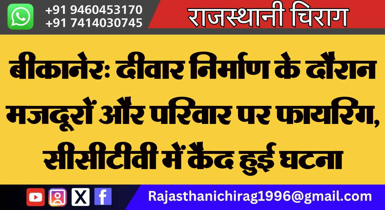 बीकानेर: दीवार निर्माण के दौरान मजदूरों और परिवार पर फायरिंग, सीसीटीवी में कैद हुई घटना