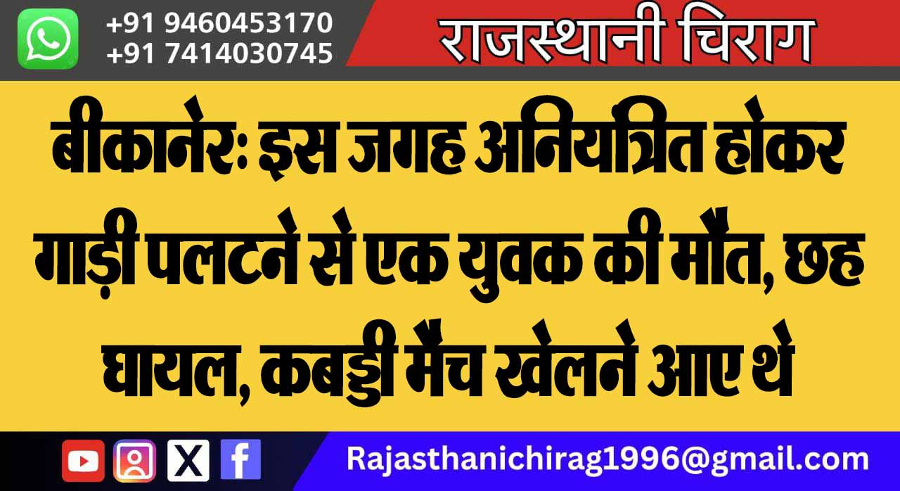 बीकानेर: इस जगह अनियंत्रित होकर गाड़ी पलटने से एक युवक की मौत, छह घायल, कबड्डी मैच खेलने आए थे