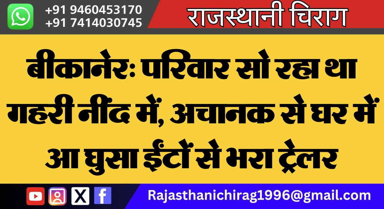 बीकानेर: परिवार सो रहा था गहरी नींद में, अचानक से घर में आ घुसा ईंटों से भरा ट्रेलर