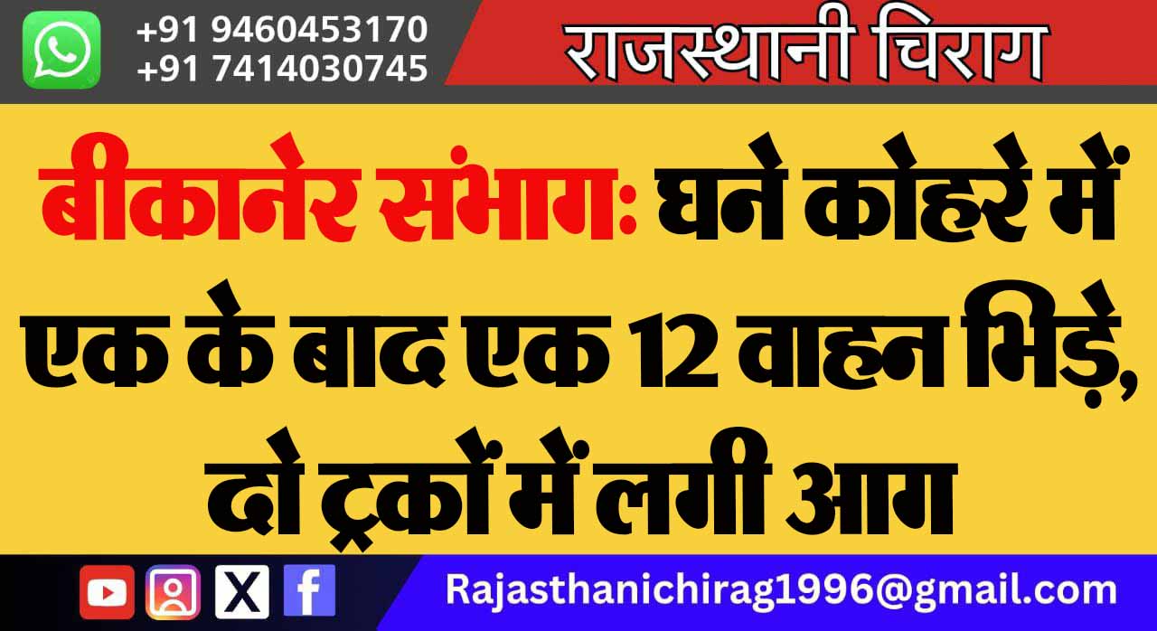 बीकानेर संभाग: घने कोहरे में एक के बाद एक 12 वाहन भिड़े, दो ट्रकों में लगी आग