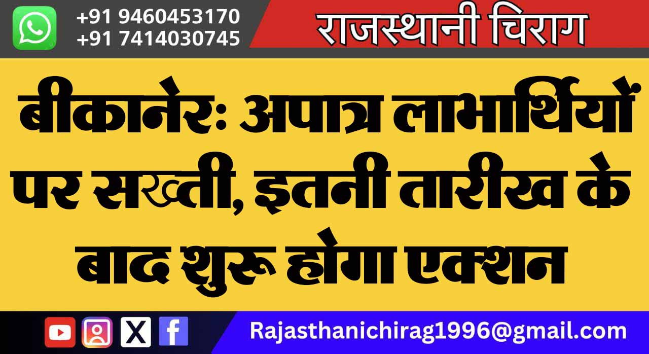 बीकानेर: अपात्र लाभार्थियों पर सख्ती, इतनी तारीख के बाद शुरू होगा एक्शन