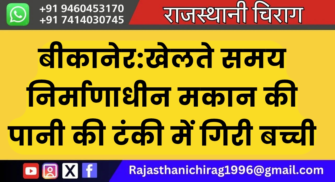 बीकानेर:खेलते समय निर्माणाधीन मकान की पानी की टंकी में गिरी बच्ची