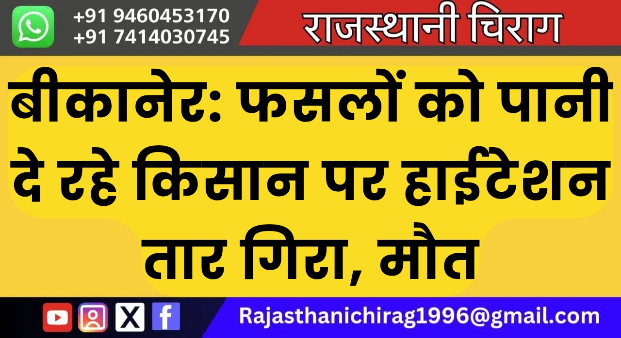 बीकानेर: फसलों को पानी दे रहे किसान पर हाईटेशन तार गिरा, मौत