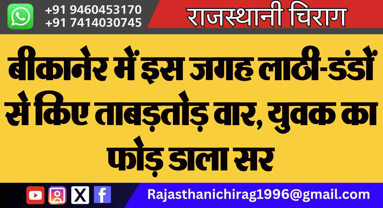बीकानेर में इस जगह लाठी-डंडों से किए ताबड़तोड़ वार, युवक का फोड़ डाला सर
