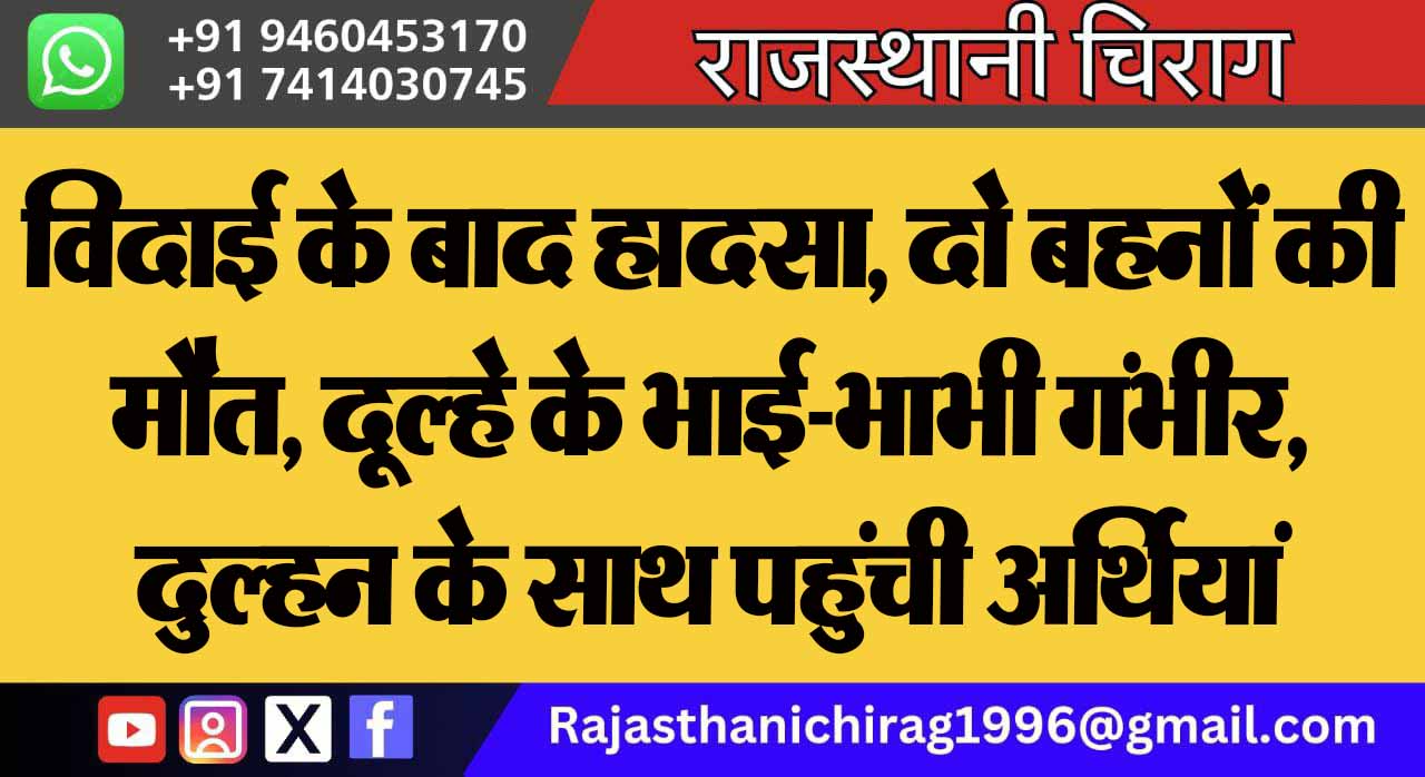 विदाई के बाद हादसा, दो बहनों की मौत, दूल्हे के भाई-भाभी गंभीर, दुल्हन के साथ पहुंची अर्थियां