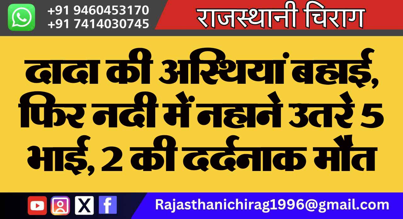 दादा की अस्थियां बहाई, फिर नदी में नहाने उतरे 5 भाई, 2 की दर्दनाक मौत, परिवार में कोहराम