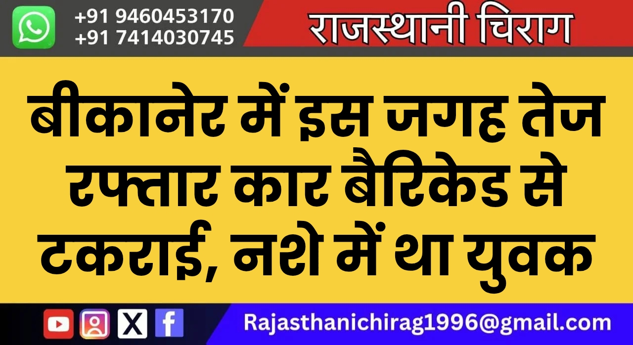 बीकानेर में इस जगह तेज रफ्तार कार बैरिकेड से टकराई, नशे में था युवक