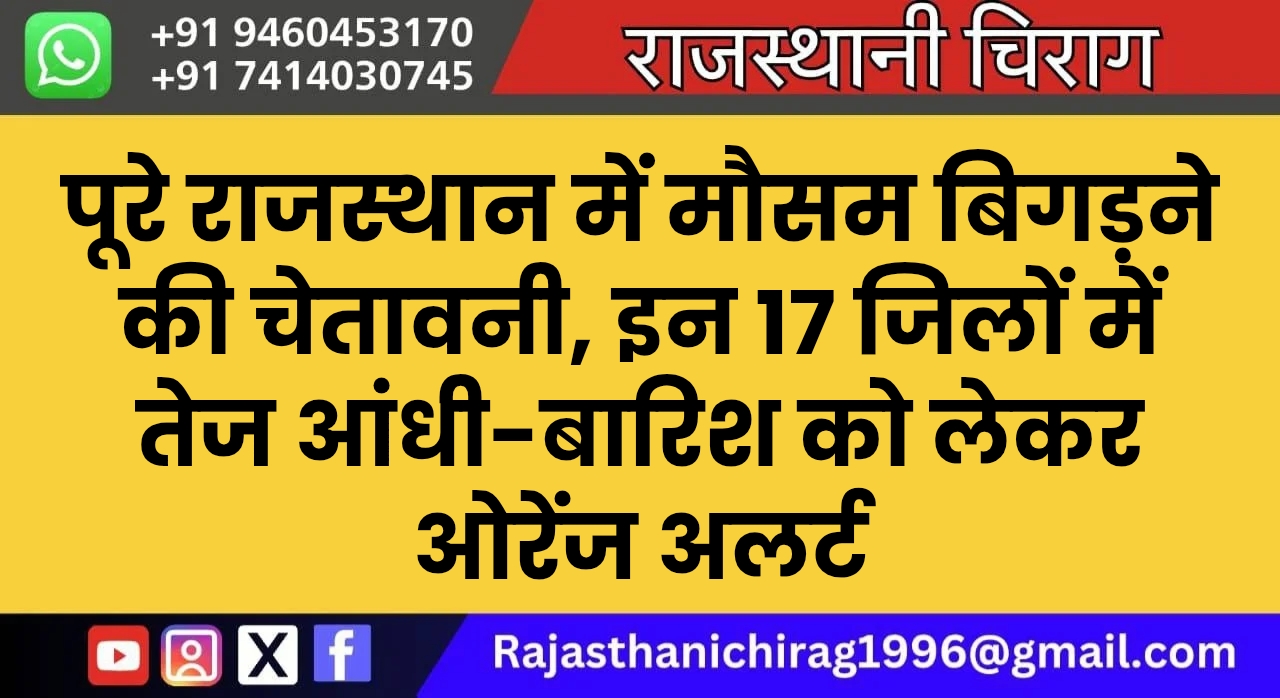 पूरे राजस्थान में मौसम बिगड़ने की चेतावनी, इन 17 जिलों में तेज आंधी-बारिश को लेकर ओरेंज अलर्ट