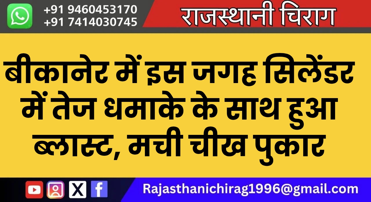 बीकानेर में इस जगह सिलेंडर में तेज धमाके के साथ हुआ ब्लास्ट, मची चीख पुकार