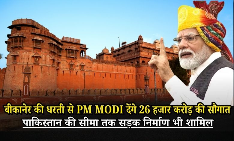 बीकानेर की धरती से PM MODI देंगे 26 हजार करोड़ की सौगात, पाकिस्तान की सीमा तक सड़क निर्माण भी शामिल