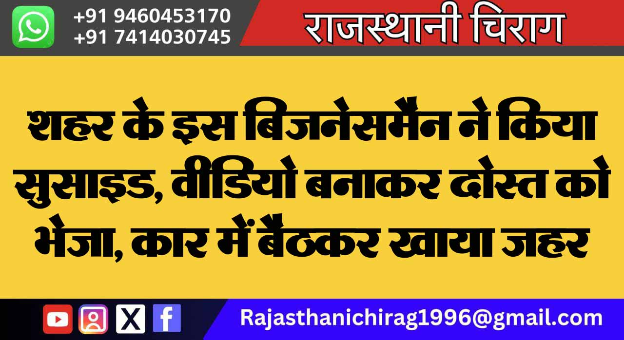 शहर के इस बिजनेसमैन ने किया सुसाइड, वीडियो बनाकर दोस्त को भेजा, कार में बैठकर खाया जहर