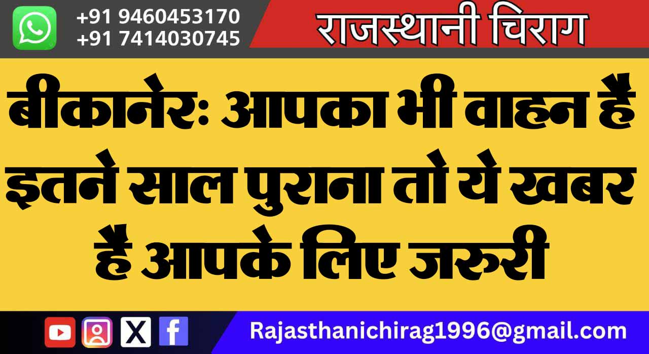 बीकानेर: आपका भी वाहन है इतने साल पुराना तो ये खबर है आपके लिए जरुरी