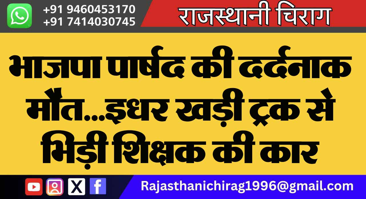 भाजपा पार्षद की दर्दनाक मौत… इधर खड़ी ट्रक से भिड़ी शिक्षक की कार