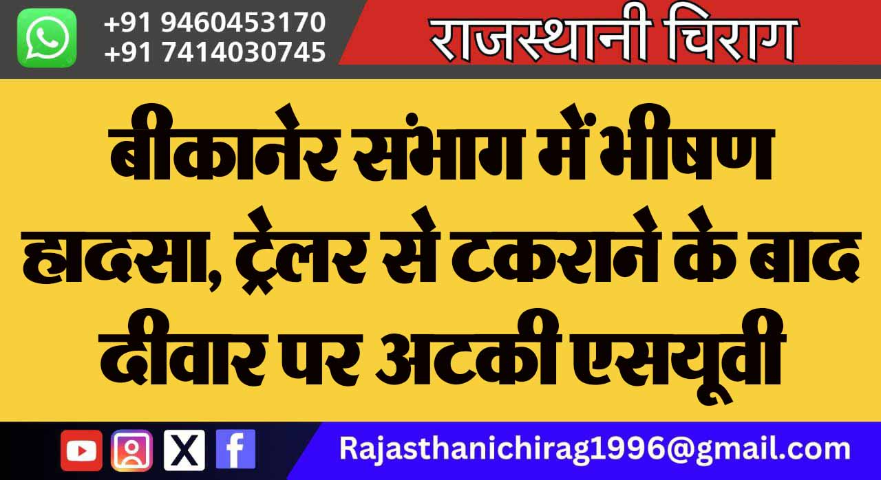 बीकानेर संभाग में भीषण हादसा, ट्रेलर से टकराने के बाद दीवार पर अटकी एसयूवी