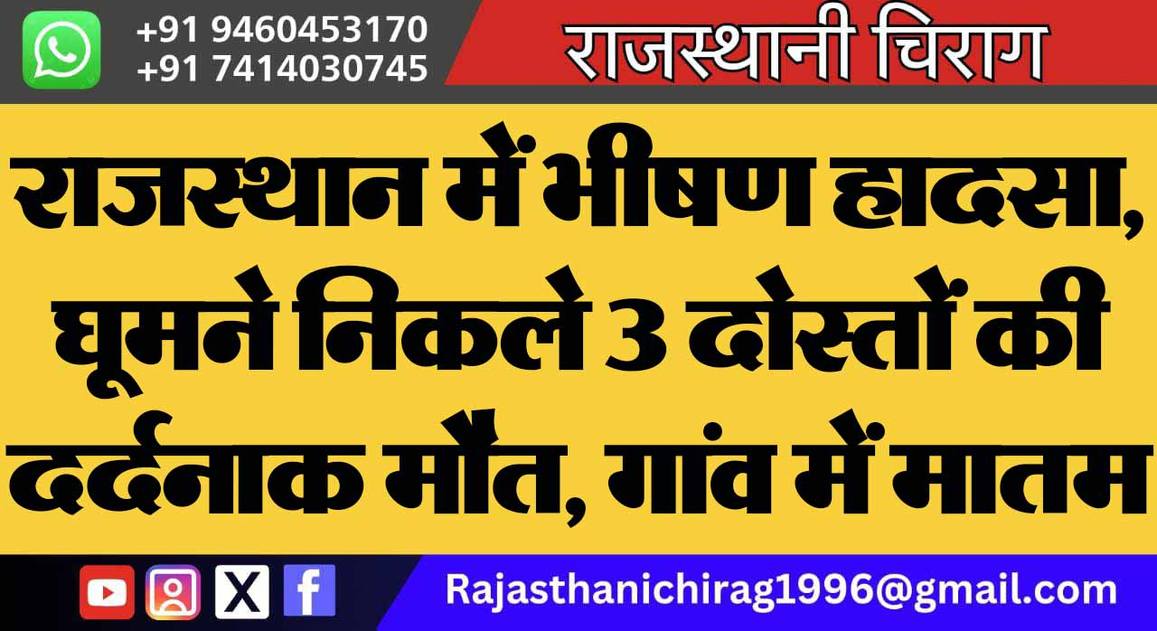 राजस्थान में भीषण हादसा, घूमने निकले 3 दोस्तों की दर्दनाक मौत, गांव में मातम