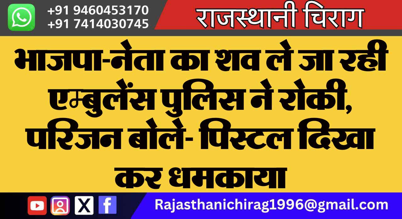 भाजपा-नेता का शव ले जा रही एम्बुलेंस पुलिस ने रोकी, परिजन बोले- पिस्टल दिखा कर धमकाया