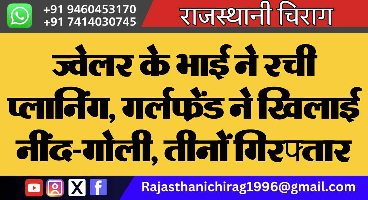 ज्वेलर के भाई ने रची प्लानिंग, गर्लफ्रेंड ने खिलाई नींद-गोली, तीनों गिरफ्तार