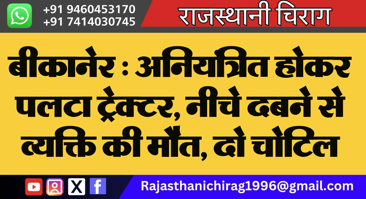 बीकानेर : अनियंत्रित होकर पलटा ट्रेक्टर, नीचे दबने से व्यक्ति की मौत, दो चोटिल