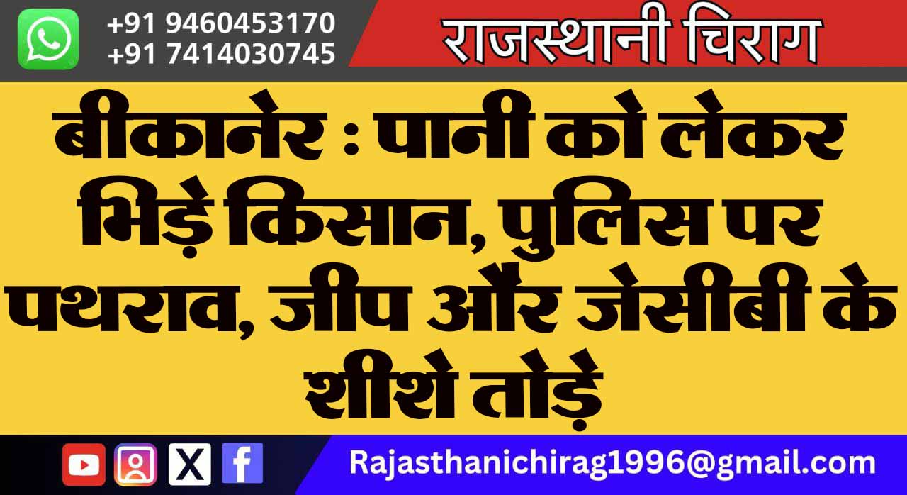 बीकानेर : पानी को लेकर भिड़े किसान, पुलिस पर पथराव, जीप और जेसीबी के शीशे तोड़े