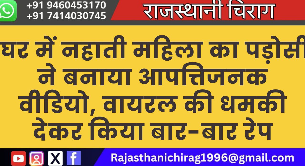 घर में नहाती महिला का पड़ोसी ने बनाया आपत्तिजनक वीडियो, वायरल की धमकी देकर किया बार-बार रेप