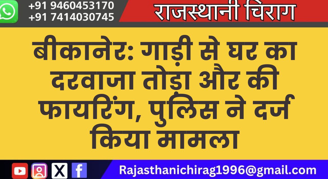 बीकानेर: गाड़ी से घर का दरवाजा तोड़ा और की फायरिंग, पुलिस ने दर्ज किया मामला