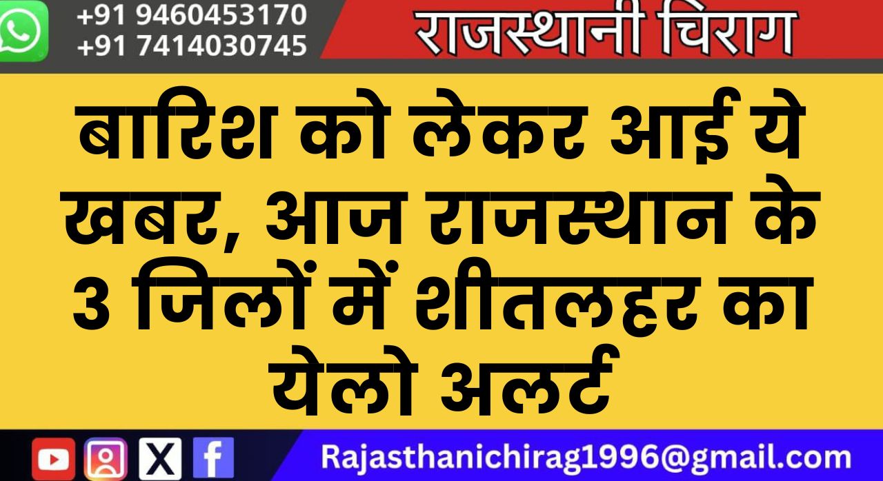 बारिश को लेकर आई ये खबर, आज राजस्थान के 3 जिलों में शीतलहर का येलो अलर्ट