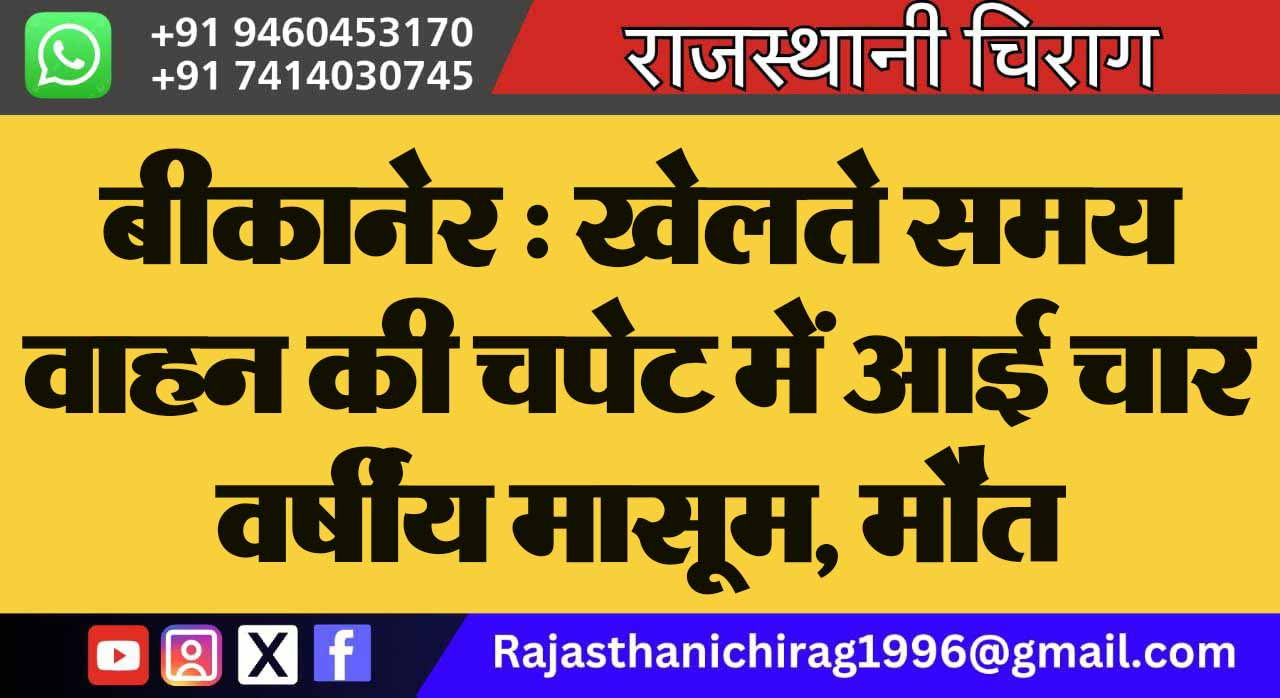 बीकानेर : खेलते समय वाहन की चपेट में आई चार वर्षीय मासूम, मौत