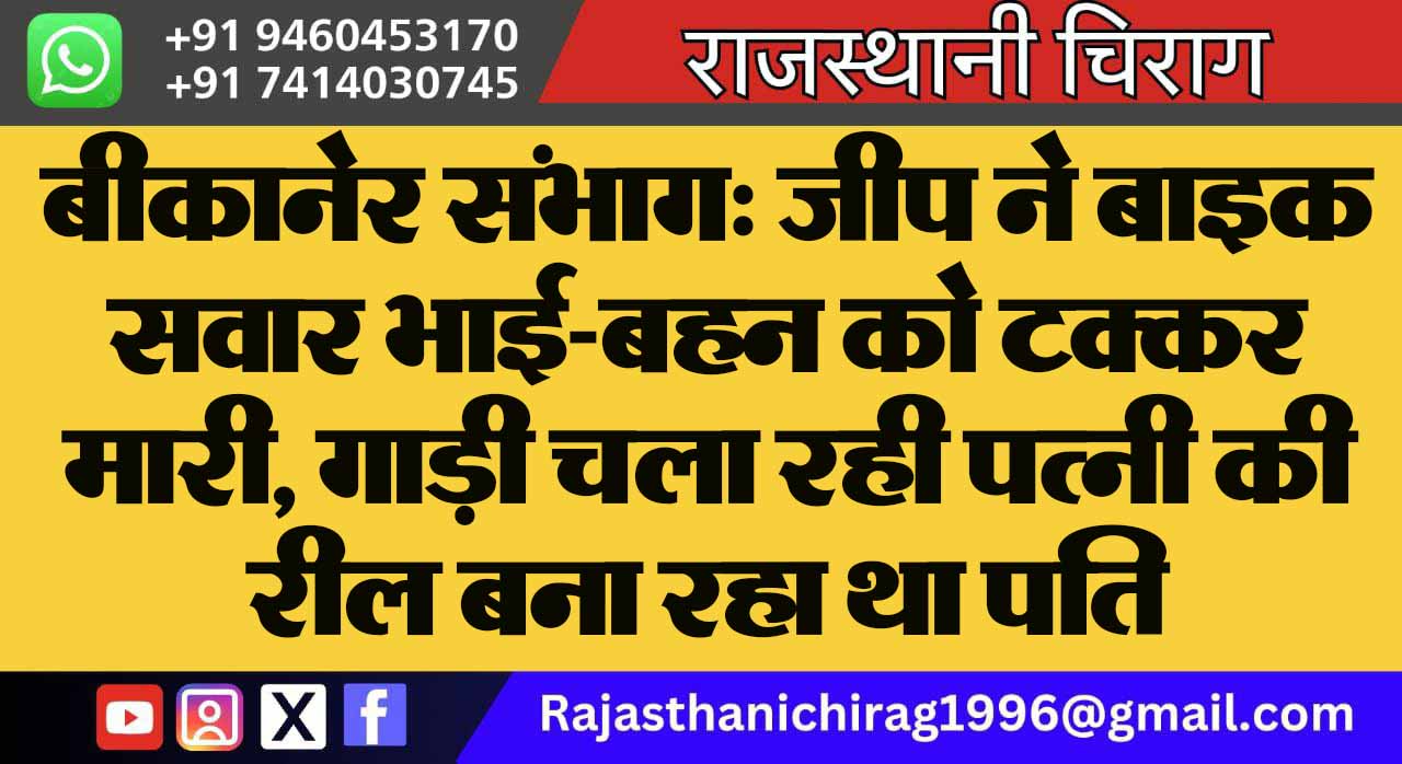 बीकानेर संभाग: जीप ने बाइक सवार भाई-बहन को टक्कर मारी, गाड़ी चला रही पत्नी की रील बना रहा था पति