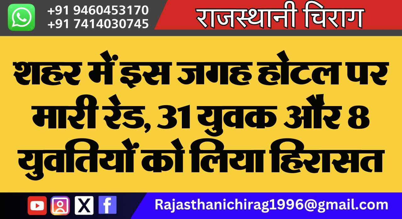 शहर में इस जगह होटल पर मारी रेड, 31 युवक और 8 युवतियों को लिया हिरासत में