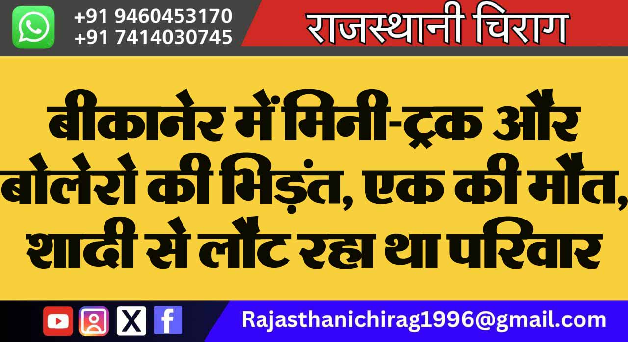 बीकानेर में मिनी-ट्रक और बोलेरो की भिड़ंत, एक की मौत, शादी से लौट रहा था परिवार