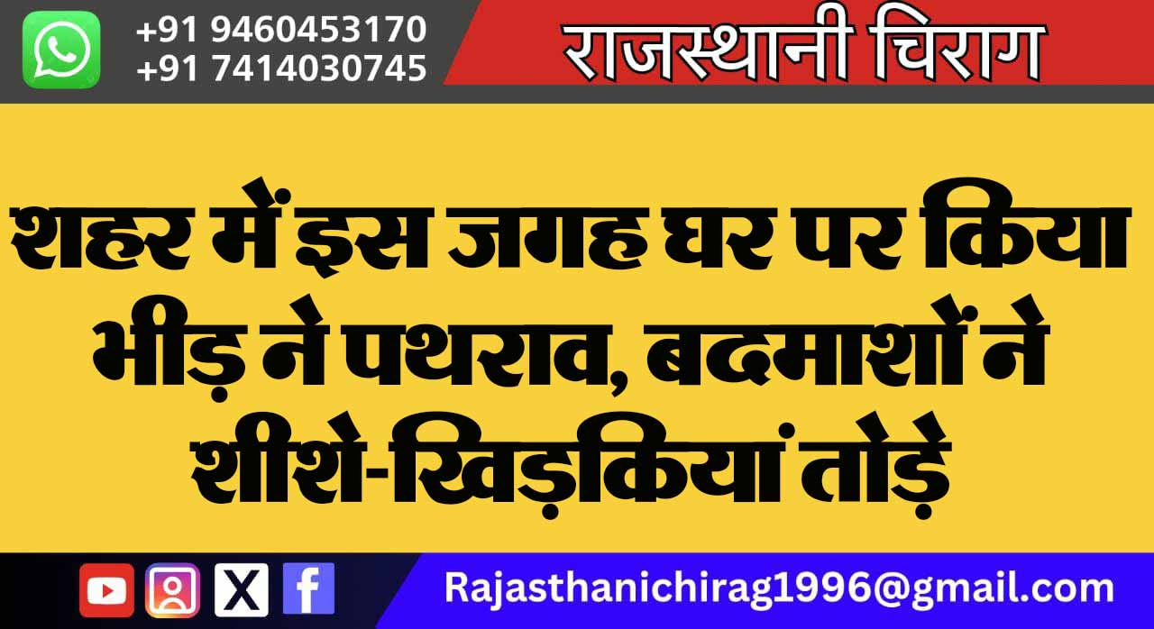 शहर में इस जगह घर पर किया भीड़ ने पथराव, बदमाशों ने शीशे-खिड़कियां तोड़े