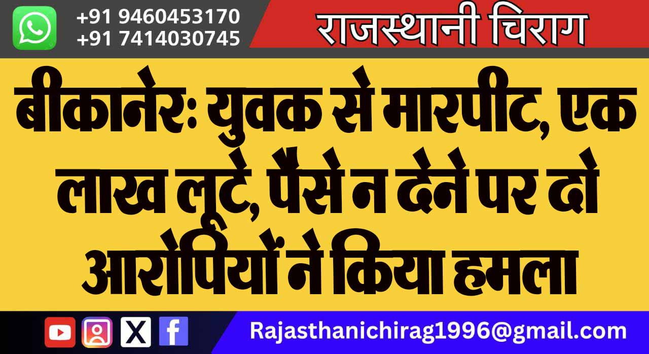 बीकानेर: युवक से मारपीट, एक लाख लूटे, पैसे न देने पर दो आरोपियों ने किया हमला