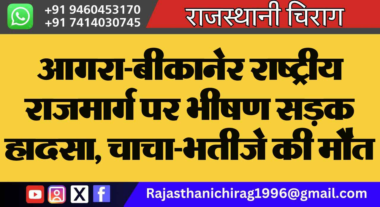 आगरा-बीकानेर राष्ट्रीय राजमार्ग पर भीषण सड़क हादसा, चाचा-भतीजे की मौत