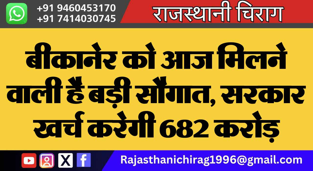 बीकानेर को आज मिलने वाली है बड़ी सौगात, सरकार खर्च करेगी 682 करोड़