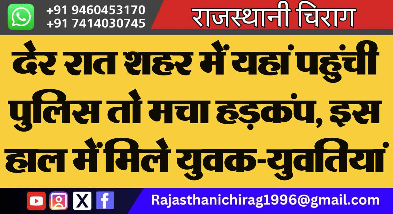 देर रात शहर में यहां पहुंची पुलिस तो मचा हड़कंप, इस हाल में मिले युवक-युवतियां