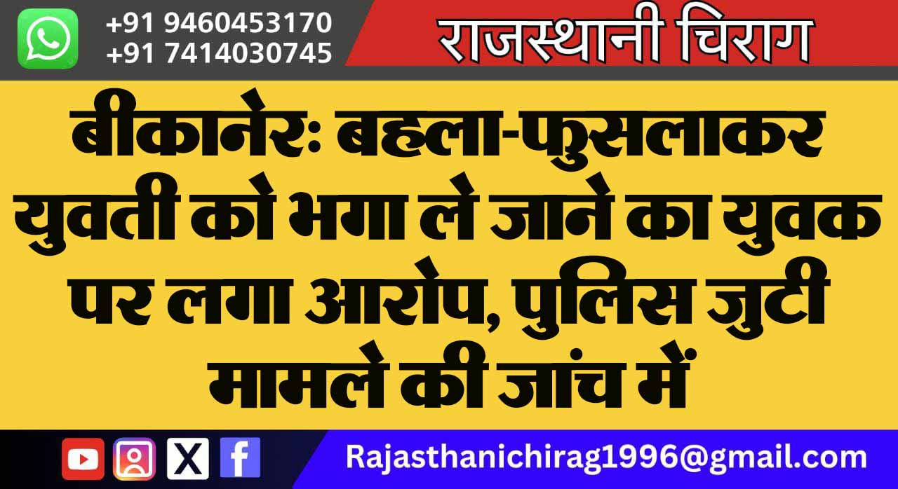 बीकानेर: बहला-फुसलाकर युवती को भगा ले जाने का युवक पर लगा आरोप, पुलिस जुटी मामले की जांच में