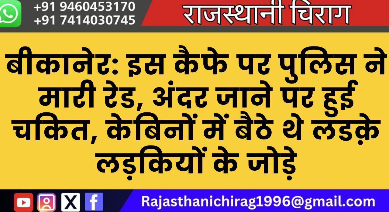 बीकानेर: इस कैफे पर पुलिस ने मारी रेड, अंदर जाने पर हुई चकित, केबिनों में बैठे थे लडक़े लड़कियों के जोड़े