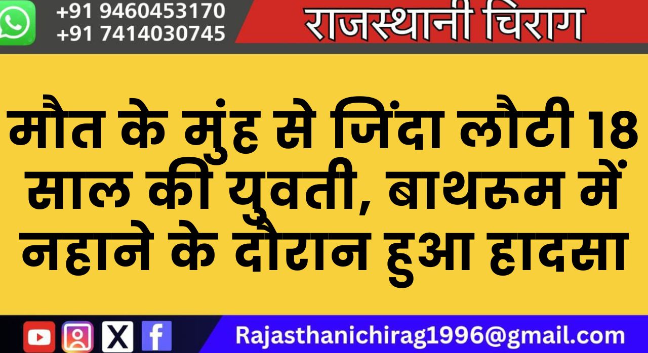 मौत के मुंह से जिंदा लौटी 18 साल की युवती, बाथरूम में नहाने के दौरान हुआ हादसा