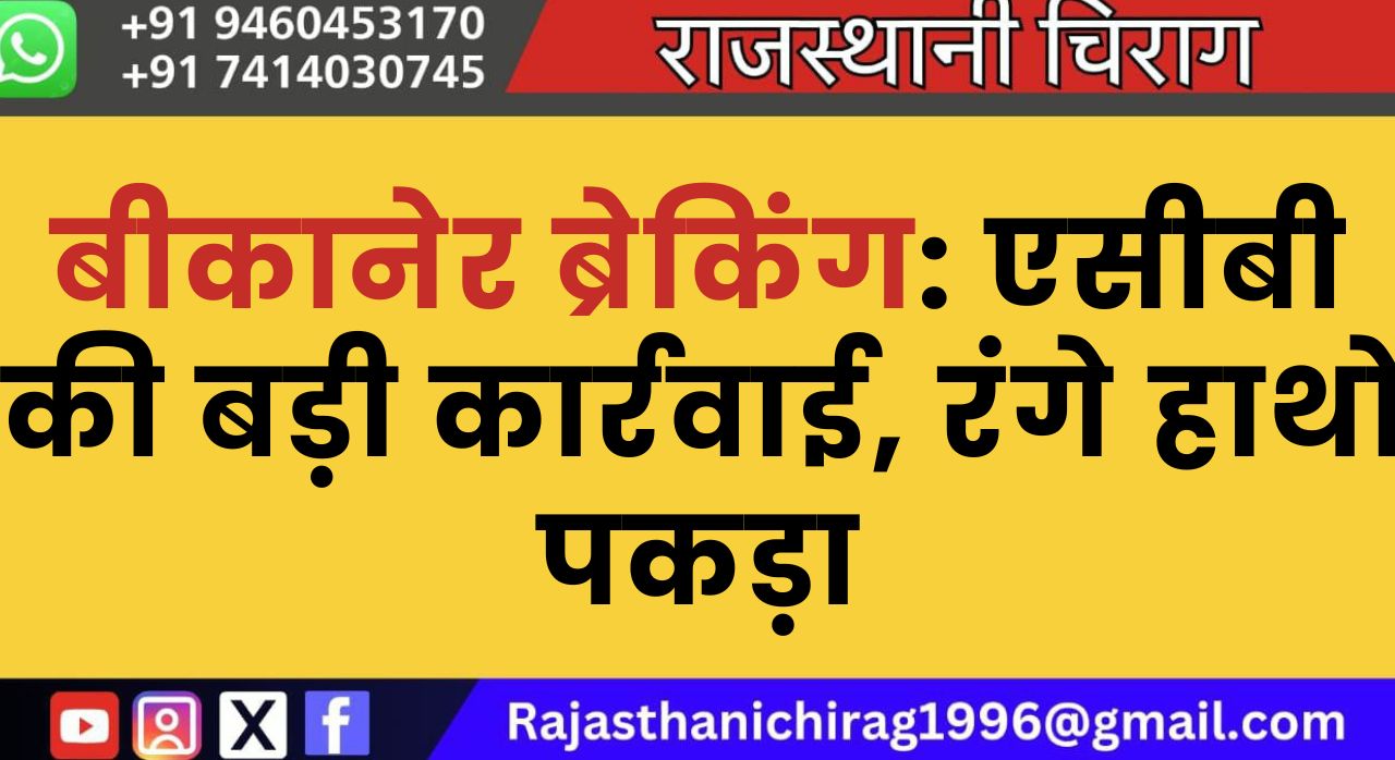 बीकानेर ब्रेकिंग: एसीबी की बड़ी कार्रवाई, रंगे हाथों पकड़ा
